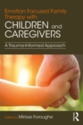 Image for Emotion focused family therapy with children and caregivers: a trauma-informed approach