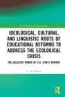 Image for Ideological, Cultural, and Linguistic Roots of Educational Reforms to Address the Ecological Crisis: The Selected Works of C.A. (Chet) Bowers