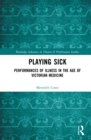 Image for Playing sick: performances of illness in the age of Victorian medicine