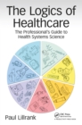Image for The logics of healthcare: the professional&#39;s guide to health systems science