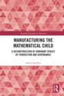 Image for Manufacturing the mathematical child: a deconstruction of dominant spaces of production and governance