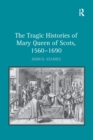 Image for The tragic histories of Mary Queen of Scots, 1560-1690: rhetoric, passions, and political literature
