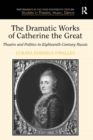 Image for The dramatic works of Catherine the Great: theatre and politics in eighteenth-century Russia