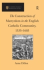 Image for The construction of martyrdom in the English Catholic community, 1535-1603