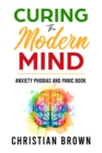 Image for Curing The Modern Mind. Anxiety Phobias and Panic Book: Overcoming Anxiety, Depression, Fear and Nervousness. A Natural and Powerful Remedy For Psychological Illness