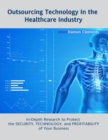 Image for Outsourcing Technology in the Healthcare Industry: In Depth Research to Protect the Security, Technology, and Profitability of Your Business