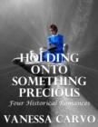 Image for Holding Onto Something Precious: Four Historical Romances