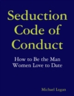 Image for Seduction Code of Conduct: How to Be the Man Women Love to Date