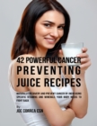 Image for 42 Powerful Cancer Preventing Juice Recipes: Naturally Recovery and Prevent Cancer By Increasing Specific Vitamins and Minerals Your Body Needs to Fight Back