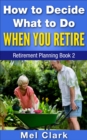 Image for How to Decide What to Do When You Retire (Retirement Planning Book 2)