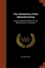 Image for The Chemistry of Hat Manufacturing : Lectures Delivered Before the Hat Manufacturers&#39; Association