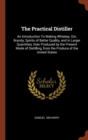 Image for The Practical Distiller : An Introduction To Making Whiskey, Gin, Brandy, Spirits of Better Quality, and in Larger Quantities, than Produced by the Present Mode of Distilling, from the Produce of the 