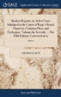 Image for Modern Reports; or, Select Cases Adjudged in the Courts of King&#39;s Bench, Chancery, Common Pleas, and Exchequer. Volume the Seventh; ... The Fifth Edition, Corrected of 12; Volume 7