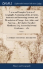 Image for A new and Complete System of Geography. Containing a Full, Accurate, Authentic and Interesting Account and Description of Europe, Asia, Africa, and America; ... By Charles Theodore Middleton, Esq. Ass