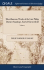 Image for Miscellaneous Works of the Late Philip Dormer Stanhope, Earl of Chesterfield : ... To Which are Prefixed, Memoirs of his Life, ... By M. Maty, ... The Second Edition, in Four Volumes. With an Appendix