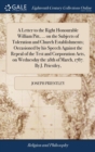 Image for A Letter to the Right Honourable William Pitt, ... on the Subjects of Toleration and Church Establishments; Occasioned by his Speech Against the Repeal of the Test and Corporation Acts, on Wednesday t