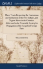 Image for Three Tracts Respecting the Conversion and Instruction of the Free Indians, and Negroe Slaves in the Colonies. Addressed to the Venerable Society for Propagation of the Gospel in Foreign Parts