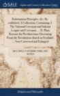 Image for Reformation Principles. &amp;c. Re-exhibited. A Collection; Containing, I. The National Covenant and Solemn League and Covenant, ... II. Plain Reasons for Presbyterians Dissenting From the Revolution-chur