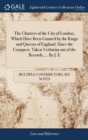 Image for The Charters of the City of London, Which Have Been Granted by the Kings and Queens of England, Since the Conquest. Taken Verbatim out of the Records, ... By J. E