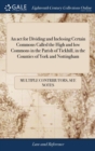 Image for An act for Dividing and Inclosing Certain Commons Called the High and low Commons in the Parish of Tickhill, in the Counties of York and Nottingham