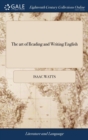 Image for The art of Reading and Writing English : Or, the Chief Principles and Rules of Pronouncing our Mother-tongue, ... By I. Watts, D.D. The Ninth Edition