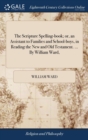 Image for The Scripture Spelling-book; or, an Assistant to Families and School-boys, in Reading the New and Old Testament. ... By William Ward,