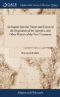 Image for An Inquiry Into the Nature and Extent of the Inspiration of the Apostles, and Other Writers of the New Testament : Conducted With a View to Some Late Opinions on the Subject. By William Parry