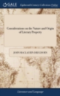 Image for Considerations on the Nature and Origin of Literary Property : Wherein That Species of Property is Clearly Proved to Subsist no Longer Than for the Terms Fixed by the Satute 8vo Annæ. To Which is Adde