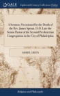 Image for A Sermon, Occasioned by the Death of the Rev. James Sproat, D.D. Late the Senior Pastor of the Second Presbyterian Congregation in the City of Philadelphia : Who Died October 18, 1793. By Ashbel Green