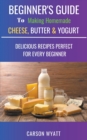 Image for Beginners Guide to Making Homemade Cheese, Butter &amp; Yogurt : Delicious Recipes Perfect for Every Beginner!