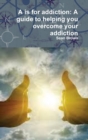 Image for A is for addiction : A guide to helping you overcome your addiction