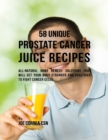 Image for 58 Unique Prostate Cancer Juice Recipes: All-natural Home Remedy Solutions That Will Get Your Body Stronger and Healthier to Fight Cancer Cells