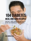 Image for 104 Diabetes Meal and Juice Recipes: Control Your Condition Naturally Using Nutrient Rich Ingredients