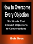 Image for How to Overcome Every Objection: Six Words That Convert Objections to Conversations
