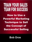 Image for Train Your Sales Team for Success: How to Use a Powerful Marketing Technique to Sell the Concepts of Successful Selling