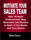 Image for Motivate Your Sales Team: How 76 Sales Professionals Stay Motivated and Positive In Spite of Set Backs and Turn Downs