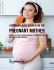 Image for 47 Organic Juice Recipes for the Pregnant Mother: Quickly and Easily Absorb High Quality Ingredients Your Body Needs During Pregnancy