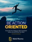 Image for Be Action Oriented: Know the Five Things to Take Consistent Action and Get What You Want