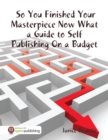 Image for So You Finished Your Masterpiece Now What :  a Guide to Self Publishing On a Budget