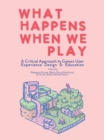 Image for What Happens When We Play: A Critical Approach to Games User Experience Design &amp; Education