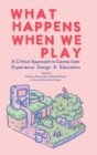 Image for What Happens When We Play : A Critical Approach to Games User Experience Design &amp; Education