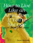 Image for How to Live Like an Artist Even If You&#39;re Not One: Short Creative Nonfiction