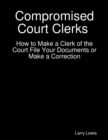 Image for Compromised Court Clerks  -  How to Make a Clerk of the Court File Your Documents or Make a Correction