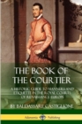 Image for The Book of the Courtier : A Historic Guide to Manners and Etiquette in the Royal Courts of Renaissance Europe