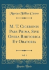 Image for M. T. Ciceronis Pars Prima, Sive Opera Rhetorica Et Oratoria, Vol. 1 (Classic Reprint)
