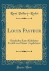 Image for Louis Pasteur: Geschichte Eines Gelehrten Erzahlt von Einem Ungelehrten (Classic Reprint)