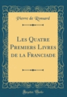 Image for Les Quatre Premiers Livres de la Franciade (Classic Reprint)