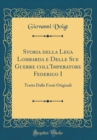 Image for Storia della Lega Lombarda e Delle Sue Guerre coll&#39;Imperatore Federigo I: Tratta Dalle Fonti Originali (Classic Reprint)