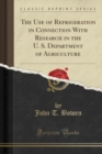 Image for The Use of Refrigeration in Connection With Research in the U. S. Department of Agriculture (Classic Reprint)