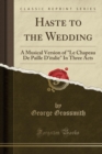 Image for Haste to the Wedding: A Musical Version of &quot;Le Chapeau De Paille D&#39;italie&quot; In Three Acts (Classic Reprint)